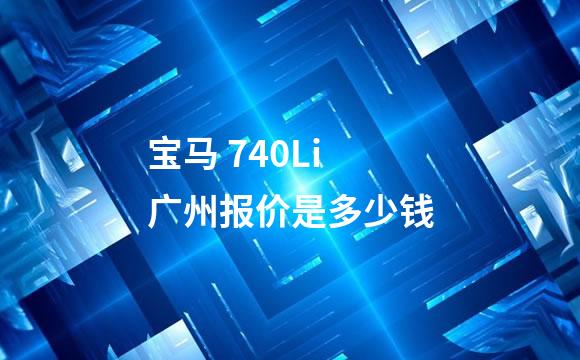 宝马 740Li 广州报价是多少钱